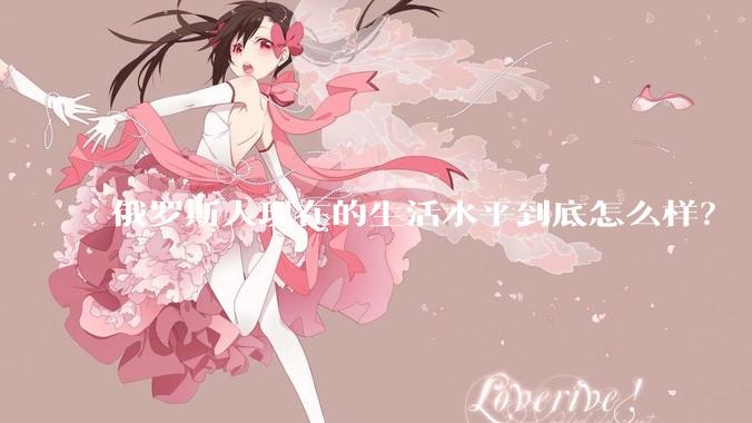 俄罗斯人现在的生活水平到底怎么样？