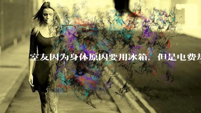 室友因为身体原因要用冰箱，但是电费却由我们平摊，合理嘛？