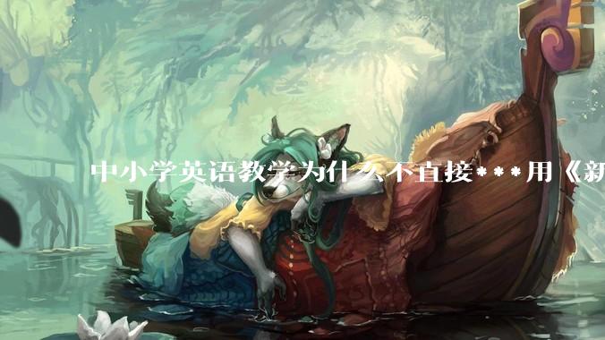中小学英语教学为什么不直接***用《新概念英语》？