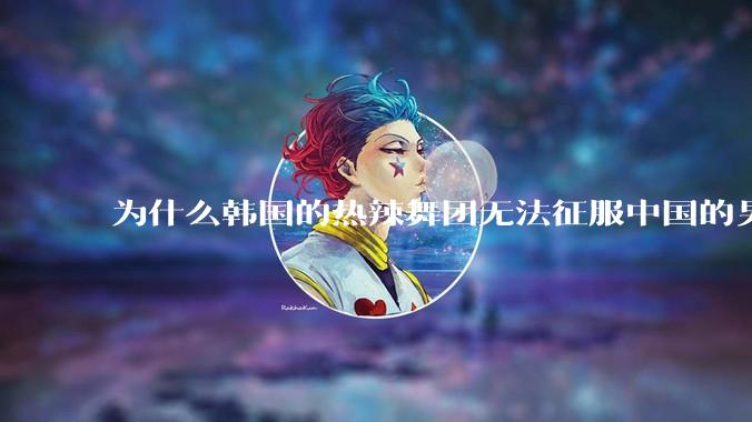 为什么韩国的热辣舞团无法征服中国的男性市场？？