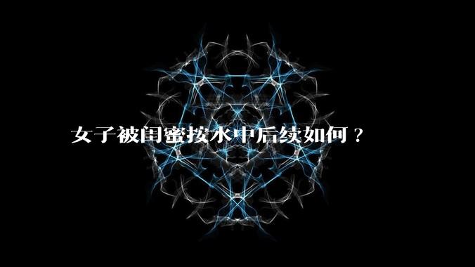 女子被闺蜜按水中后续如何?