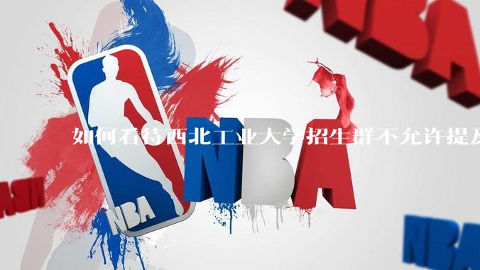 如何看待西北工业大学招生群不允许提及新校区（长安校区）交通地理位置问题？
