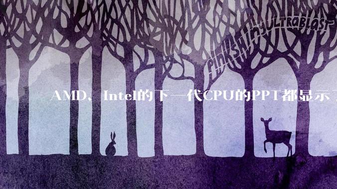 AMD、Intel的下一代CPU的PPT都显示了强劲的性能提升，是在吹牛吗？
