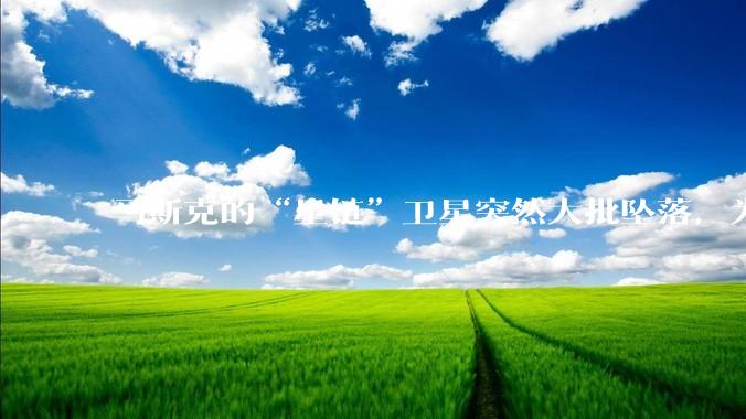 马斯克的“星链”卫星突然大批坠落，为啥国内那么多人迅速出来洗白？