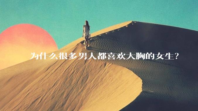 为什么很多男人都喜欢大胸的女生？