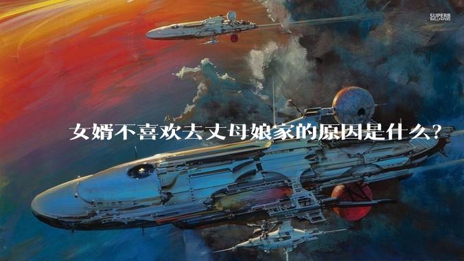 女婿不喜欢去丈母娘家的原因是什么？