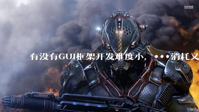 有没有GUI框架开发难度小，***消耗又不多，而且又跨平台？