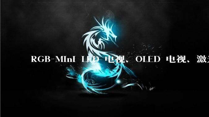 RGB-Mini LED 电视、OLED 电视、激光电视，哪款才是普通人预算内的性能天花板？