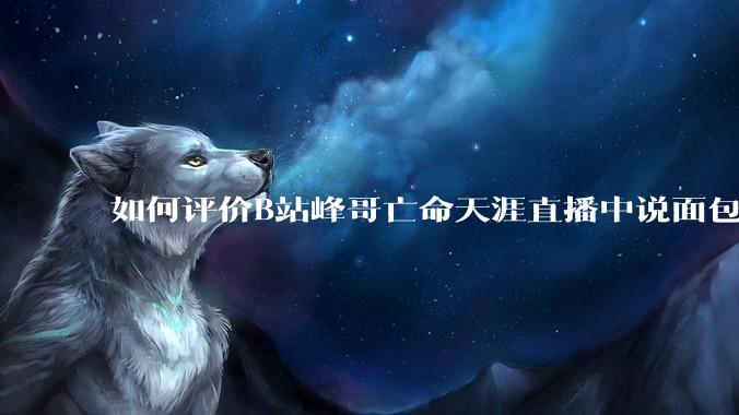 如何评价B站峰哥亡命天涯直播中说面包就是比馒头好吃，中国古代不吃面包是因为贫穷，没有足够的柴火？
