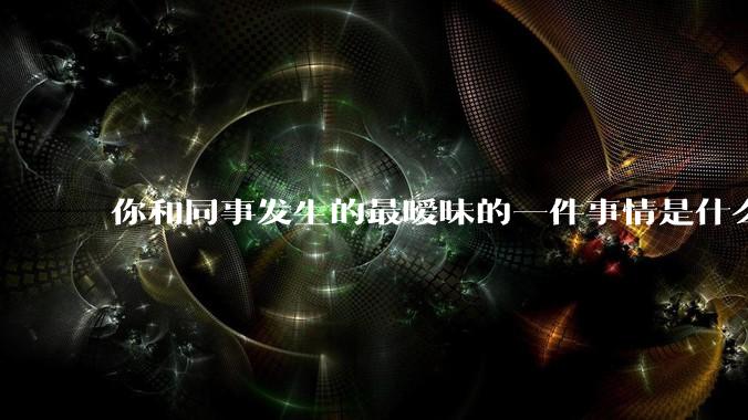 你和同事发生的最暧昧的一件事情是什么？