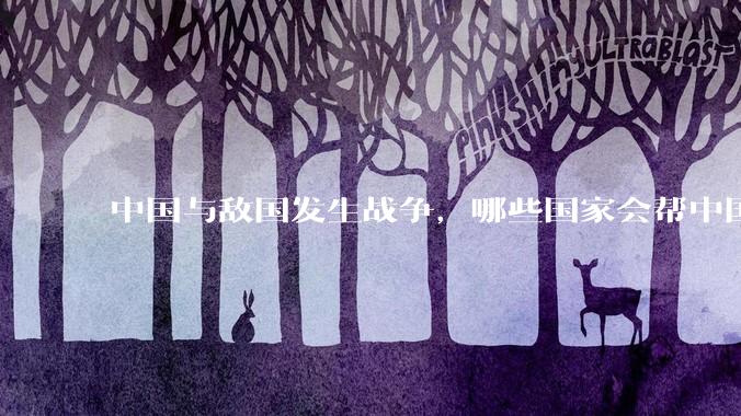 中国与敌国发生战争，哪些国家会帮中国？