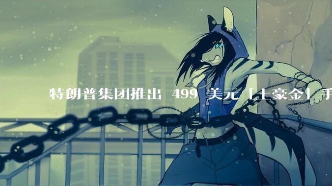 特朗普集团推出 499 美元「土豪金」手机 T1，安卓系统，号称「美国制造」，如何看待此举？