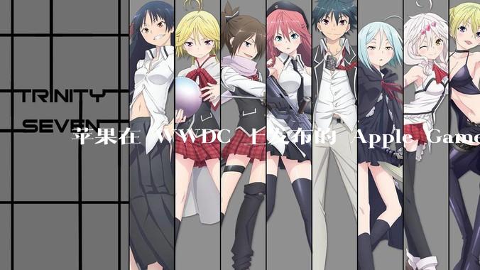 苹果在 WWDC 上发布的 Apple Games 平台能否成为进入游戏行业核心领域的关键转折点？