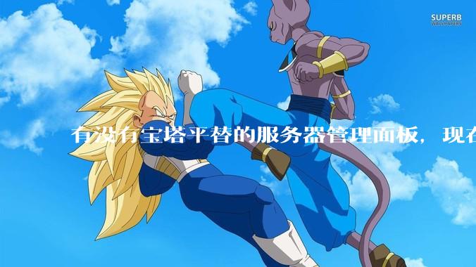 有没有宝塔平替的服务器管理面板，现在宝塔越来越贵了，也太臃肿了？